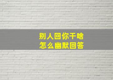 别人回你干啥 怎么幽默回答